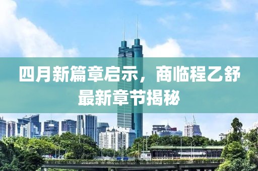 四月新篇章启示，商临程乙舒最新章节揭秘