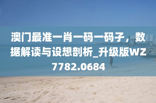 澳门最准一肖一码一码孑，数据解读与设想剖析_升级版WZ7782.0684