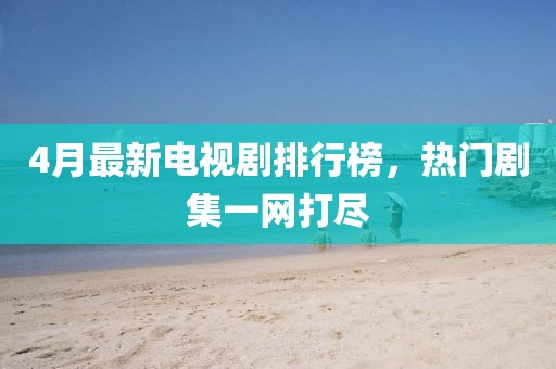 4月最新电视剧排行榜，热门剧集一网打尽
