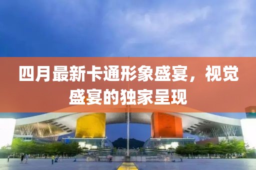 四月最新卡通形象盛宴，视觉盛宴的独家呈现