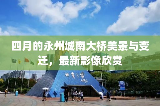 四月的永州城南大桥美景与变迁，最新影像欣赏