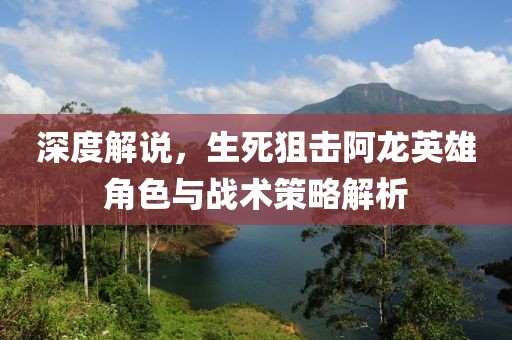 深度解说，生死狙击阿龙英雄角色与战术策略解析