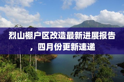 烈山棚户区改造最新进展报告，四月份更新速递