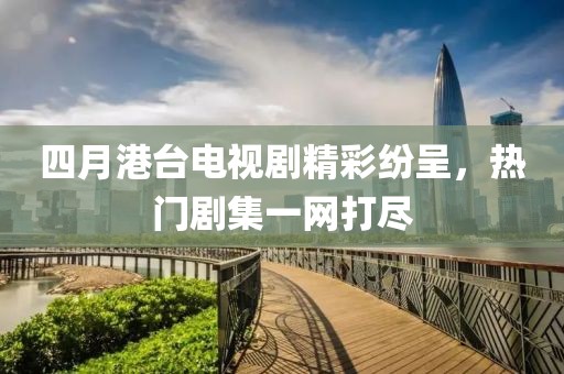 四月港台电视剧精彩纷呈，热门剧集一网打尽