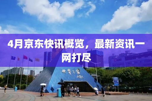 4月京东快讯概览，最新资讯一网打尽