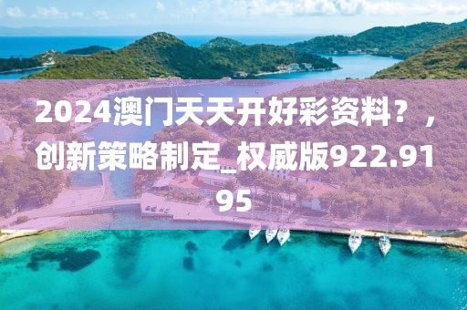 2024澳门天天开好彩资料？，创新策略制定_权威版922.9195