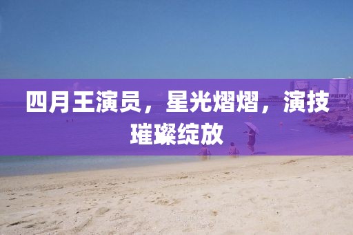 四月王演员，星光熠熠，演技璀璨绽放