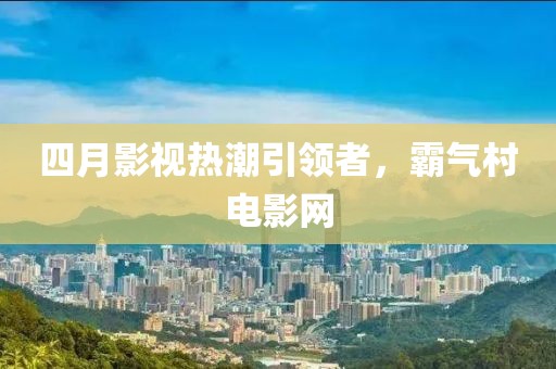 四月影视热潮引领者，霸气村电影网