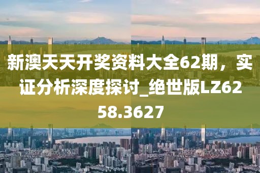 新澳天天开奖资料大全62期，实证分析深度探讨_绝世版LZ6258.3627