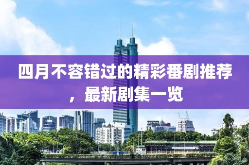 四月不容错过的精彩番剧推荐，最新剧集一览