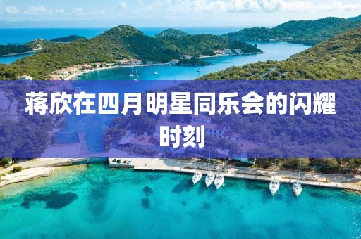 蒋欣在四月明星同乐会的闪耀时刻