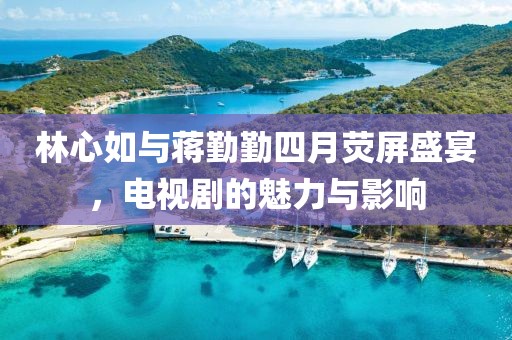 林心如与蒋勤勤四月荧屏盛宴，电视剧的魅力与影响