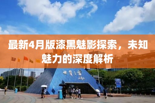 最新4月版漆黑魅影探索，未知魅力的深度解析