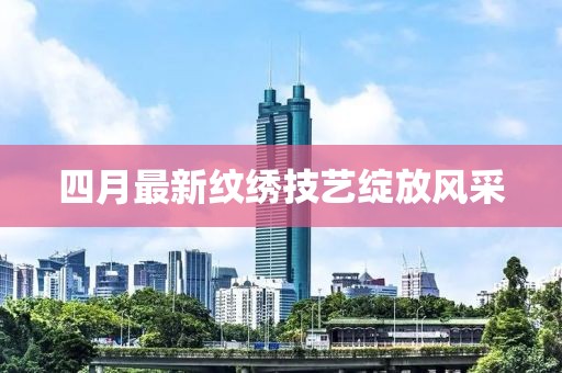 四月最新纹绣技艺绽放风采