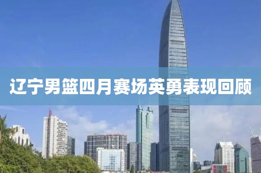 辽宁男篮四月赛场英勇表现回顾