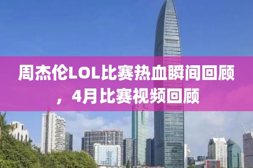 周杰伦LOL比赛热血瞬间回顾，4月比赛视频回顾