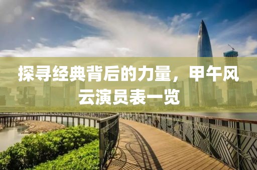 探寻经典背后的力量，甲午风云演员表一览