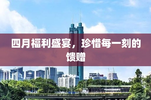四月福利盛宴，珍惜每一刻的馈赠