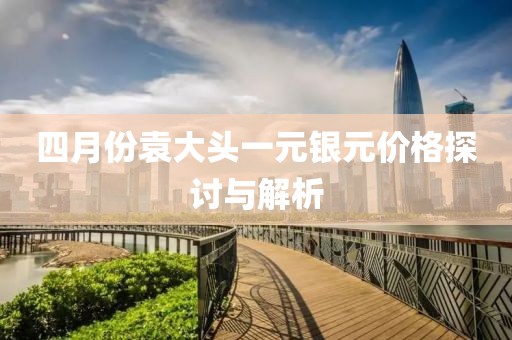四月份袁大头一元银元价格探讨与解析