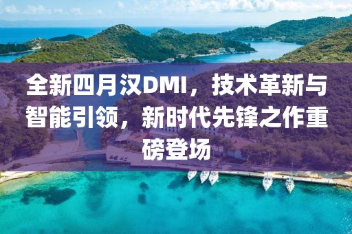 全新四月汉DMI，技术革新与智能引领，新时代先锋之作重磅登场