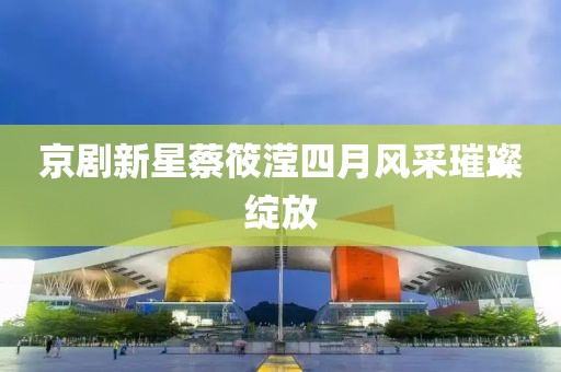 京剧新星蔡筱滢四月风采璀璨绽放