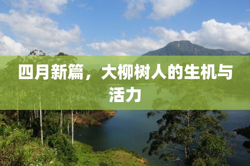 四月新篇，大柳树人的生机与活力