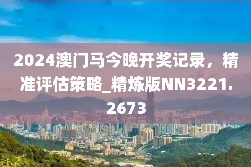 2024澳门马今晚开奖记录，精准评估策略_精炼版NN3221.2673