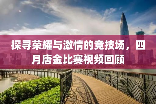 探寻荣耀与激情的竞技场，四月唐金比赛视频回顾