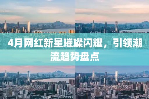 4月网红新星璀璨闪耀，引领潮流趋势盘点