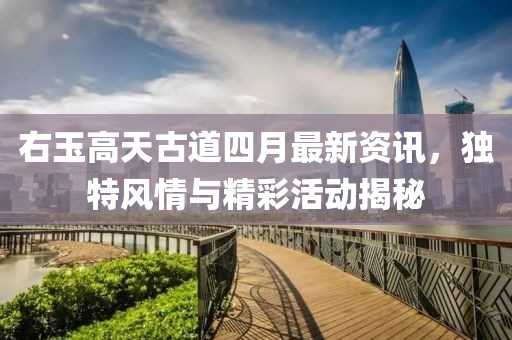 右玉高天古道四月最新资讯，独特风情与精彩活动揭秘