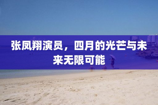 张凤翔演员，四月的光芒与未来无限可能