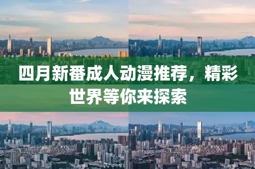 四月新番成人动漫推荐，精彩世界等你来探索
