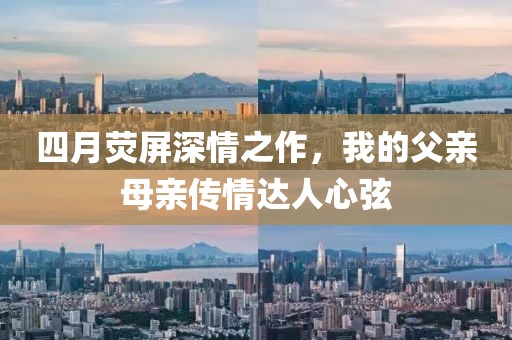 四月荧屏深情之作，我的父亲母亲传情达人心弦