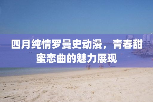 四月纯情罗曼史动漫，青春甜蜜恋曲的魅力展现