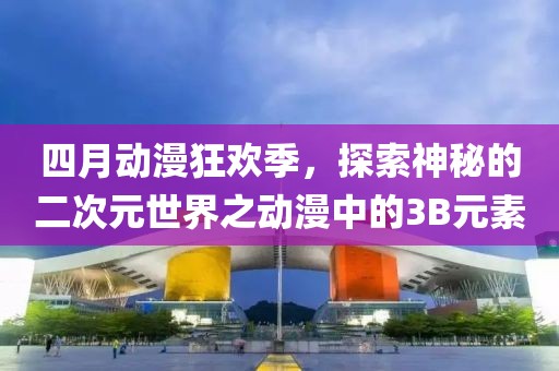 四月动漫狂欢季，探索神秘的二次元世界之动漫中的3B元素