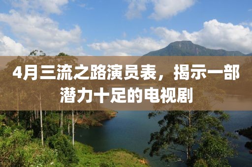 4月三流之路演员表，揭示一部潜力十足的电视剧