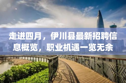 走进四月，伊川县最新招聘信息概览，职业机遇一览无余