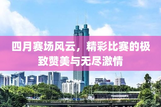 四月赛场风云，精彩比赛的极致赞美与无尽激情