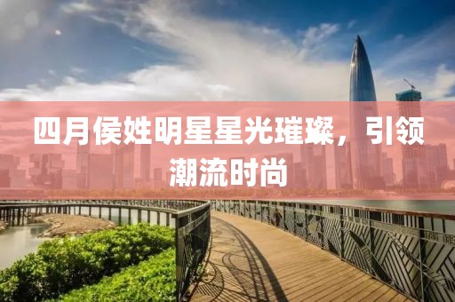 四月侯姓明星星光璀璨，引领潮流时尚
