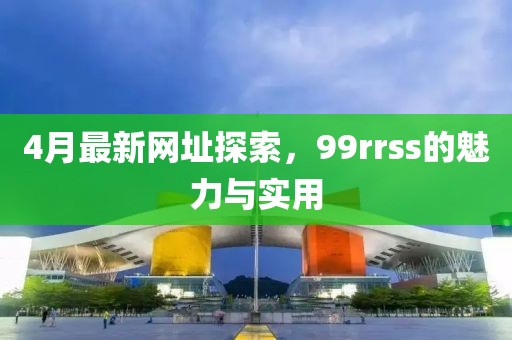 4月最新网址探索，99rrss的魅力与实用