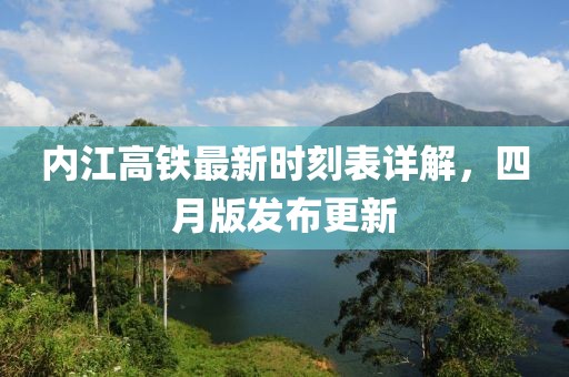 内江高铁最新时刻表详解，四月版发布更新