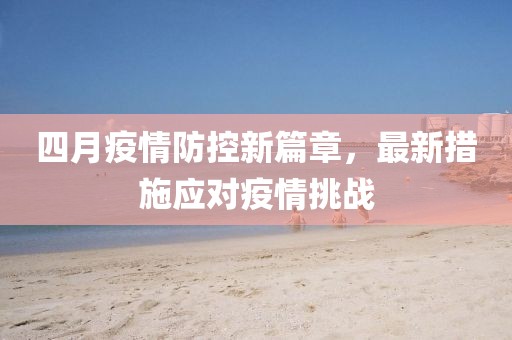 四月疫情防控新篇章，最新措施应对疫情挑战