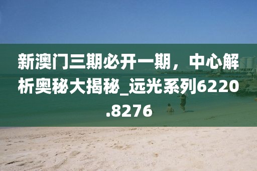 新澳门三期必开一期，中心解析奥秘大揭秘_远光系列6220.8276