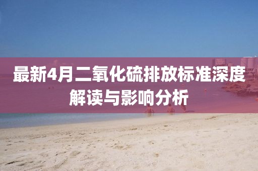 最新4月二氧化硫排放标准深度解读与影响分析