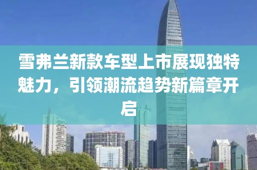 雪弗兰新款车型上市展现独特魅力，引领潮流趋势新篇章开启