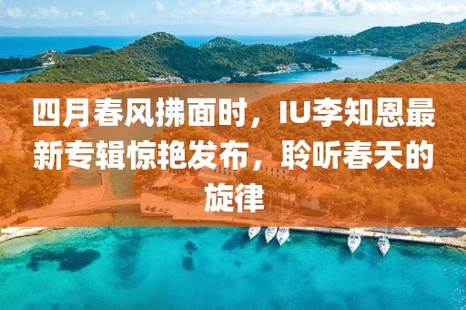 四月春风拂面时，IU李知恩最新专辑惊艳发布，聆听春天的旋律