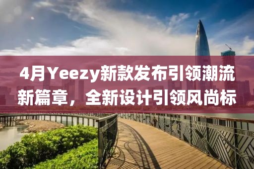 4月Yeezy新款发布引领潮流新篇章，全新设计引领风尚标