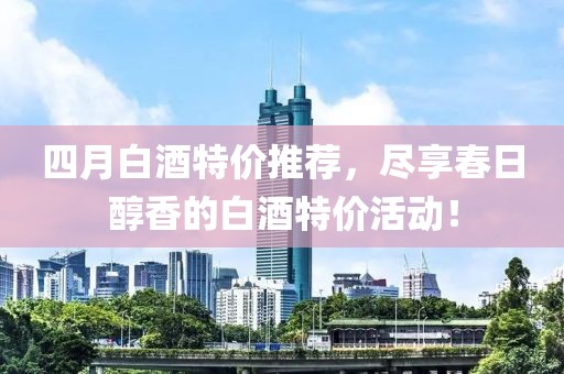 四月白酒特价推荐，尽享春日醇香的白酒特价活动！