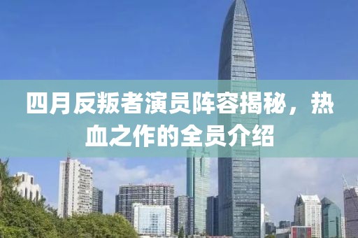 四月反叛者演员阵容揭秘，热血之作的全员介绍