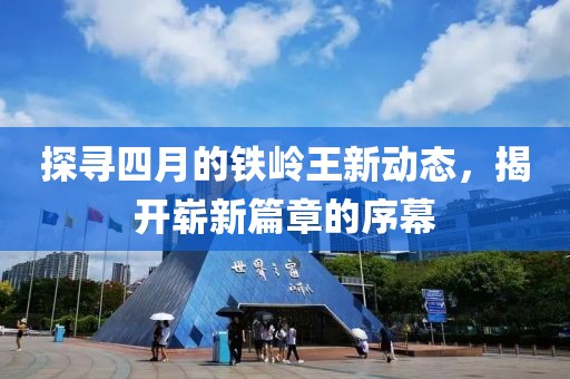 探寻四月的铁岭王新动态，揭开崭新篇章的序幕